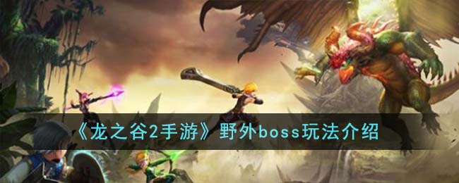 《龙之谷2手游》野外boss玩法介绍